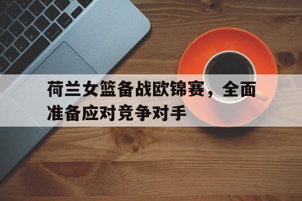 开云官方网站-荷兰女篮备战欧锦赛,全面准备应对竞争对手